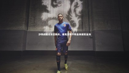 ng体育_沙特战国足拒召新兵，魔鬼主场不败金身固若金汤