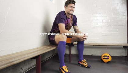 ng体育平台|ESC力克SBENU，LCK保级之战仅差一胜