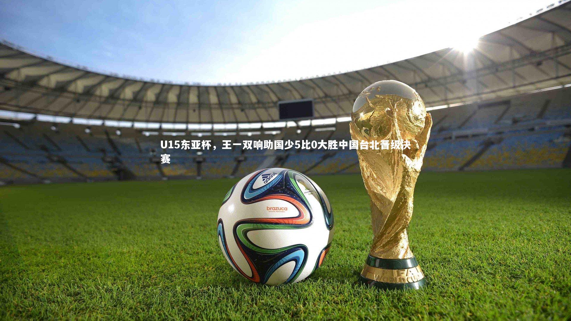 U15东亚杯,王一双响助国少5比0大胜中国台北晋级决赛