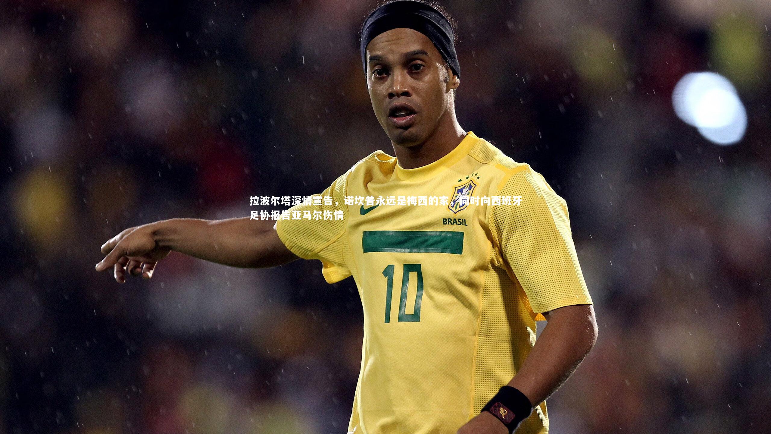 拉波尔塔深情宣告,诺坎普永远是梅西的家,同时向西班牙足协报告亚马尔伤情