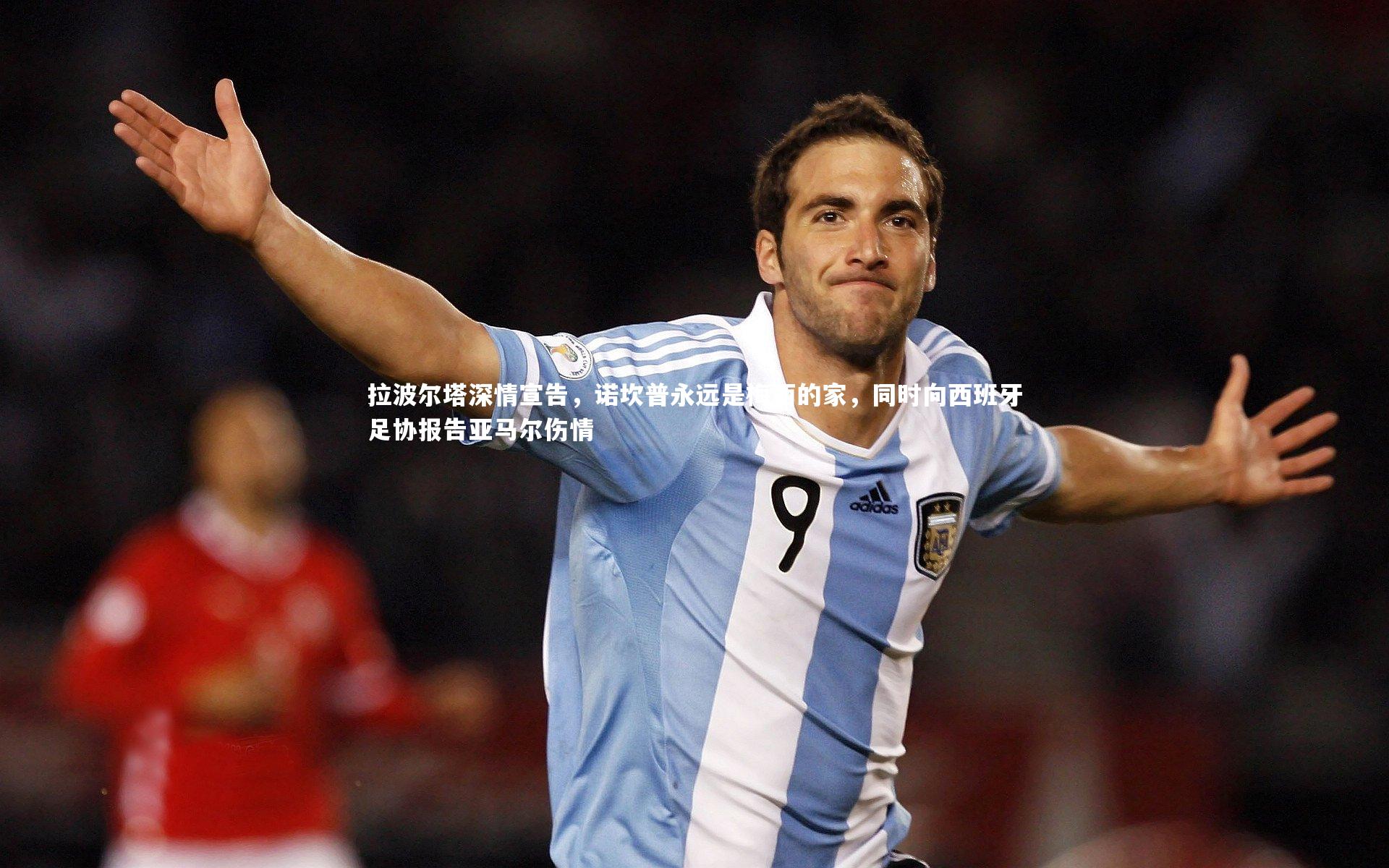 拉波尔塔深情宣告,诺坎普永远是梅西的家,同时向西班牙足协报告亚马尔伤情