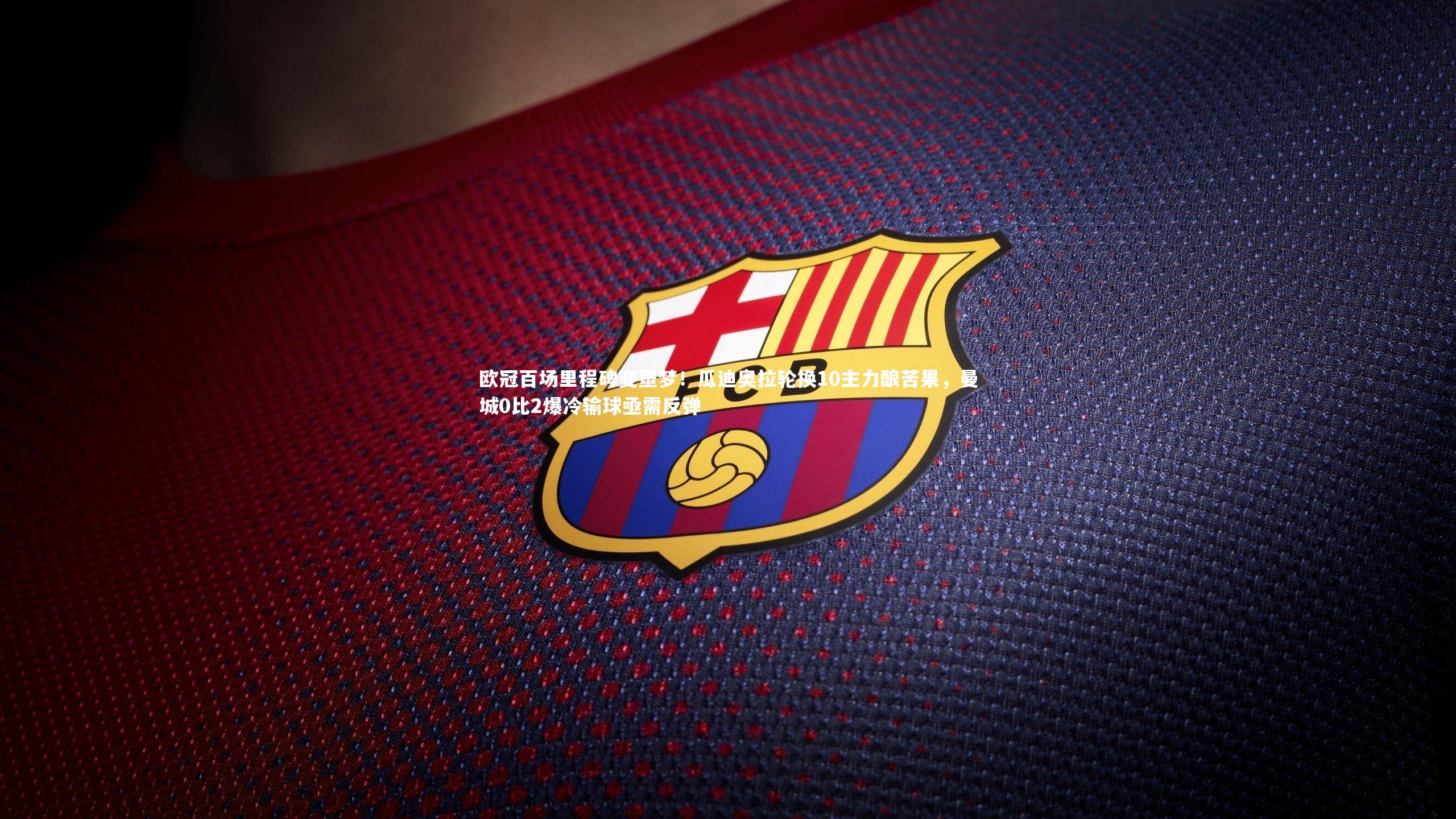 欧冠百场里程碑变噩梦！瓜迪奥拉轮换10主力酿苦果，曼城0比2爆冷输球亟需反弹